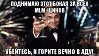 поднимаю этот бокал за всех mlm-щиков убейтесь, и горите вечно в аду!