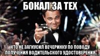 бокал за тех кто не загнусил вечеринку по поводу получения водительского удостоверения