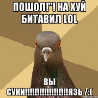 пошол!"! на хуй битавил lol вы суки!!!язь /:(