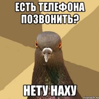 есть телефона позвонить? нету наху