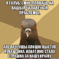 я голуб, і мне пляваць на вашыя чалавечыя праблемы, але пачуўшы апошні выступ лукашэнка, нават мне стала страшна за нашу краіну