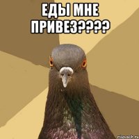 еды мне привез??? 