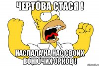 чертова стася ! наслала на нас своих вонючих орков !