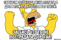 сарказм это когда жена попала в дтп и помяла крыло а ты такой: заебись что ты не пострадала.дорогая!