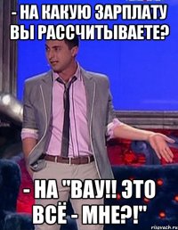 - на какую зарплату вы рассчитываете? - на "вау!! это всё - мне?!"