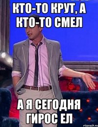 кто-то крут, а кто-то смел а я сегодня гирос ел