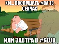 хм... послушать #ba'13 сейчас или завтра в #gdjb