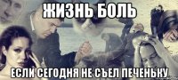 жизнь боль если сегодня не съел печеньку