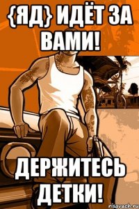 {яд} идёт за вами! держитесь детки!