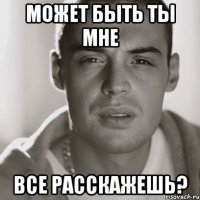 может быть ты мне все расскажешь?