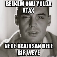 belkem onu yolda atax nece baxirsan bele bir weye