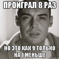 проиграл 8 раз но это как 9 только на 1 меньше