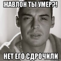 жавлон ты умер?! нет его сдрочили