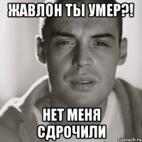 жавлон ты умер?! нет меня сдрочили