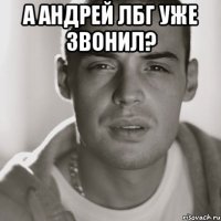 а андрей лбг уже звонил? 