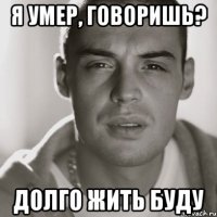 я умер, говоришь? долго жить буду