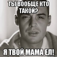 ты вообще кто такой? я твой мама ел!