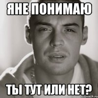 яне понимаю ты тут или нет?