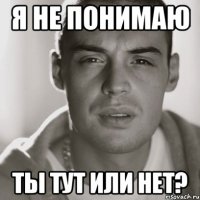 я не понимаю ты тут или нет?