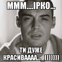 ммм....ірко... ти дуже красиваааа..._)))))))