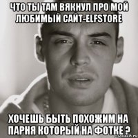 что ты там вякнул про мой любимый сайт-elfstore хочешь быть похожим на парня который на фотке ?