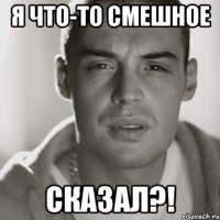 я что-то смешное сказал?!