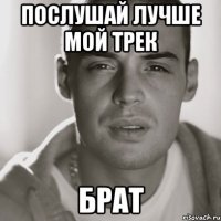 послушай лучше мой трек брат