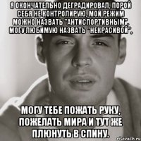 я окончательно деградировал, порой себя не контролирую, мой режим можно назвать "антиспортивным". могу любимую назвать "некрасивой", могу тебе пожать руку, пожелать мира и тут же плюнуть в спину.