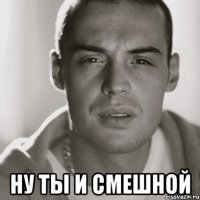  ну ты и смешной