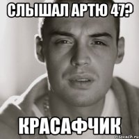 слышал артю 47? красафчик