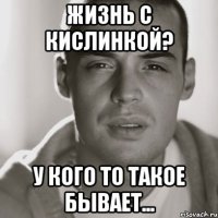 жизнь с кислинкой? у кого то такое бывает...