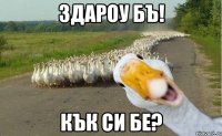 здароу бъ! кък си бе?