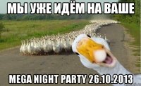 мы уже идём на ваше mega night party 26.10.2013