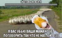 эй что вы не в сити !!!??? я вас убью ваша мама хочет поговорить так что не наглейте :)))