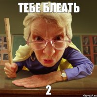 2 тебе блеать