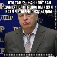 - кто там!? - жан клот ван дам! - я блять щас выйду и всем четырём пизды дам !!!