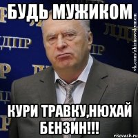 будь мужиком кури травку,нюхай бензин!!!