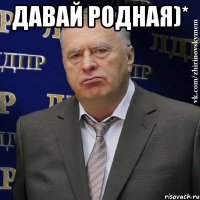 давай родная)* 