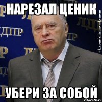 нарезал ценик убери за собой