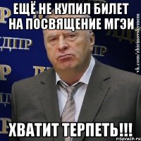 ещё не купил билет на посвящение мгэи хватит терпеть!!!