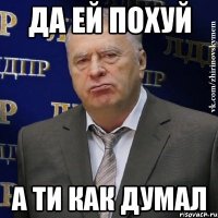 да ей похуй а ти как думал