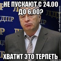 не пускают с 24.00 до 6.00? хватит это терпеть