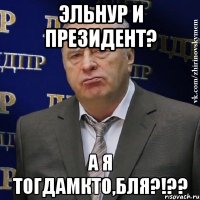 эльнур и президент? а я тогдамкто,бля?!??