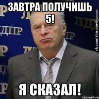 завтра получишь 5! я сказал!