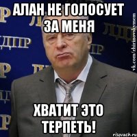 алан не голосует за меня хватит это терпеть!