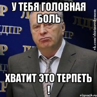 у тебя головная боль хватит это терпеть !