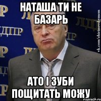 наташа ти не базарь ато і зуби пощитать можу