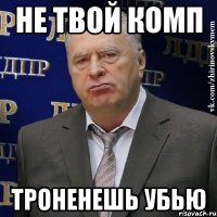 не твой комп троненешь убью