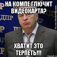 на компе глючит видеокарта? хватит это терпеть!!!