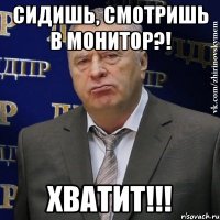 сидишь, смотришь в монитор?! хватит!!!